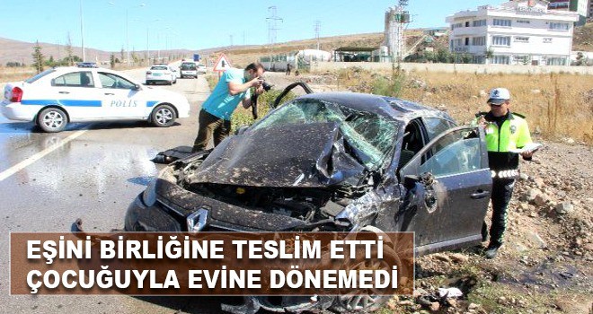 EŞİNİ BİRLİĞİNE TESLİM EDEN KADIN ÇOCUĞUYLA BİRLİKTE KAZADA CAN VERDİ